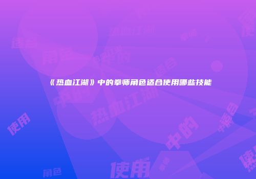 《热血江湖》中的拳师角色适合使用哪些技能