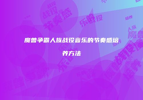 魔兽争霸人族战役音乐的节奏感培养方法