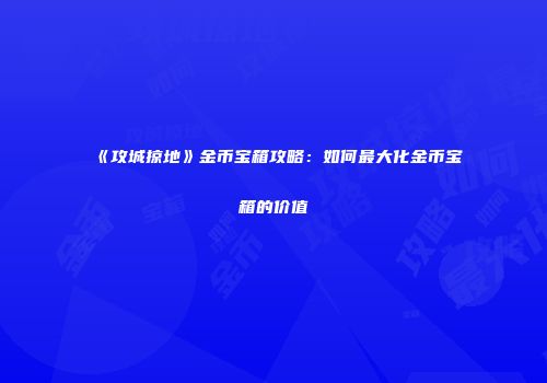 《攻城掠地》金币宝箱攻略：如何最大化金币宝箱的价值