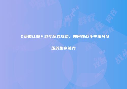 《热血江湖》群疗模式攻略:如何在战斗中保持队伍的生存能力
