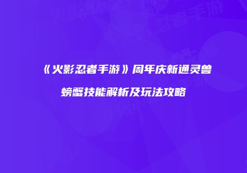 《火影忍者手游》周年庆新通灵兽螃蟹技能解析及玩法攻略