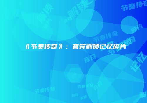 《节奏传奇》：音符解锁记忆碎片