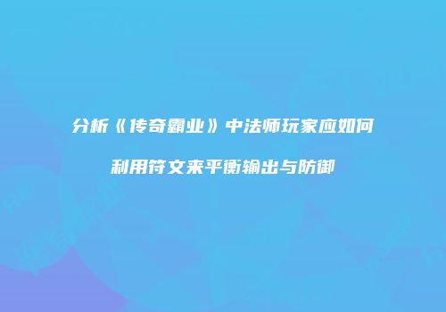 分析《传奇霸业》中法师玩家应如何利用符文来平衡输出与防御