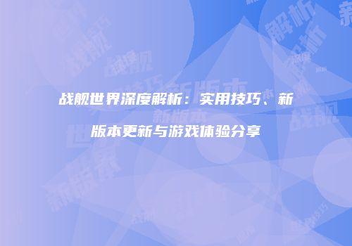 战舰世界深度解析：实用技巧、新版本更新与游戏体验分享