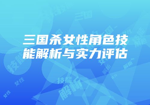三国杀女性角色技能解析与实力评估
