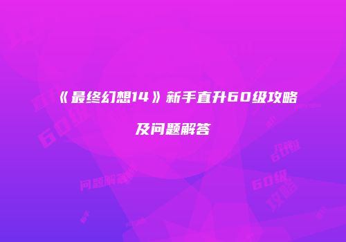 《最终幻想14》新手直升60级攻略及问题解答