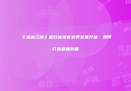 《热血江湖》夏日休闲套装男装备升级：如何打造最强装备