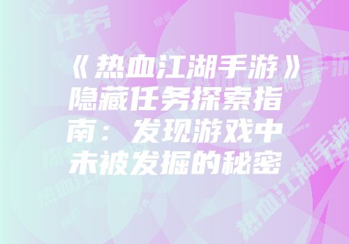 《热血江湖手游》隐藏任务探索指南：发现游戏中未被发掘的秘密