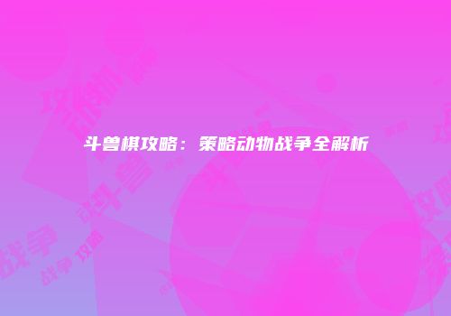 斗兽棋攻略：策略动物战争全解析