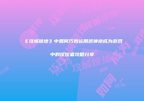 《攻城掠地》中如何巧妙运用武神袍成为游戏中的佼佼者攻略分享