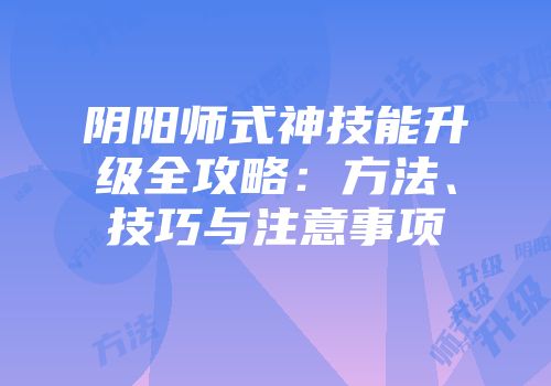 阴阳师式神技能升级全攻略：方法、技巧与注意事项