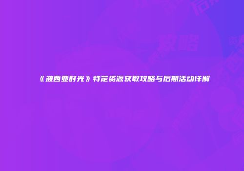 《波西亚时光》特定资源获取攻略与后期活动详解