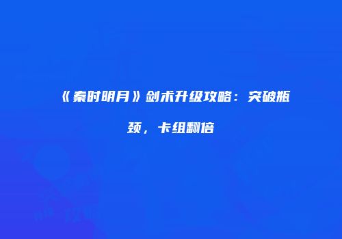 《秦时明月》剑术升级攻略：突破瓶颈，卡组翻倍