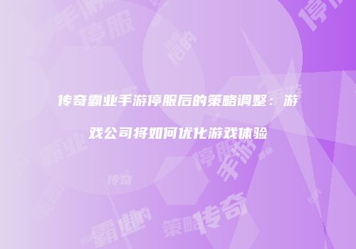 传奇霸业手游停服后的策略调整：游戏公司将如何优化游戏体验
