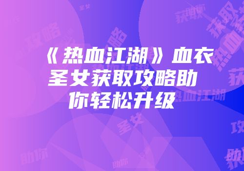 《热血江湖》血衣圣女获取攻略助你轻松升级