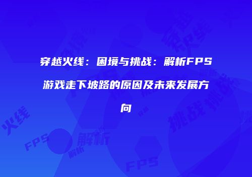 穿越火线：困境与挑战：解析FPS游戏走下坡路的原因及未来发展方向