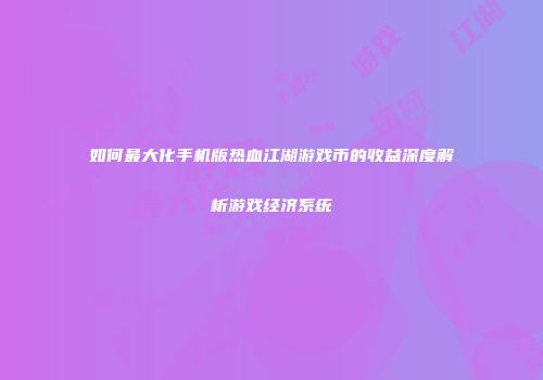 如何最大化手机版热血江湖游戏币的收益深度解析游戏经济系统