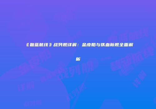 《碧蓝航线》战列舰详解：金皮船与铁血新舰全面解析