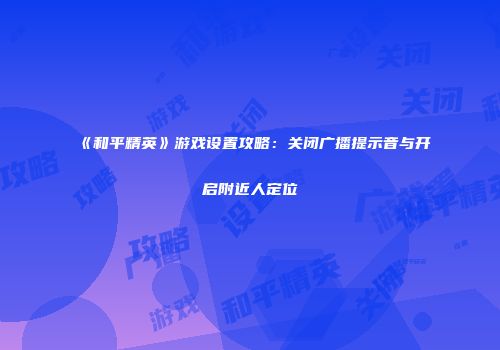 《和平精英》游戏设置攻略：关闭广播提示音与开启附近人定位