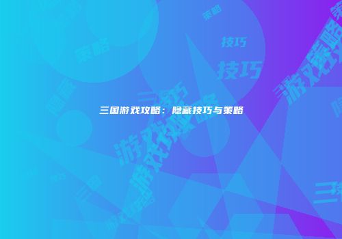 三国游戏攻略：隐藏技巧与策略