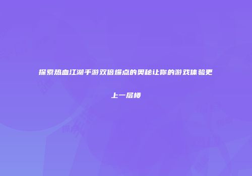 探索热血江湖手游双倍爆点的奥秘让你的游戏体验更上一层楼