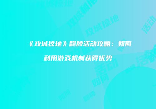 《攻城掠地》翻牌活动攻略：如何利用游戏机制获得优势