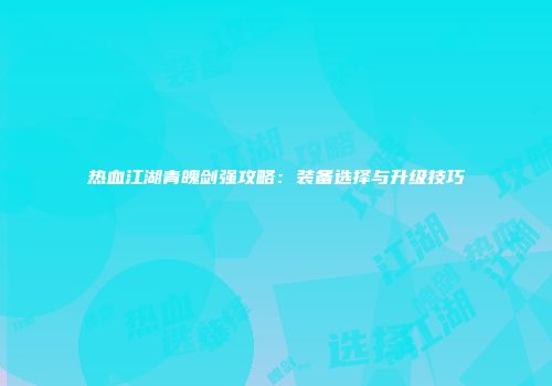 热血江湖青魄剑强攻略：装备选择与升级技巧