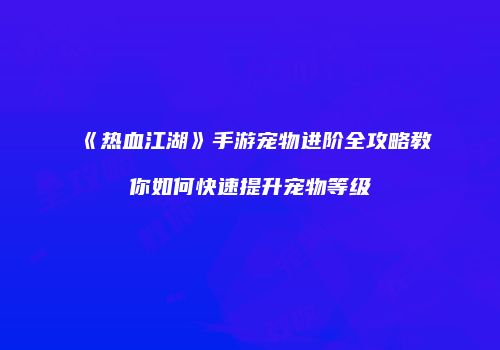 《热血江湖》手游宠物进阶全攻略教你如何快速提升宠物等级