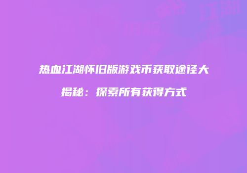 热血江湖怀旧版游戏币获取途径大揭秘：探索所有获得方式