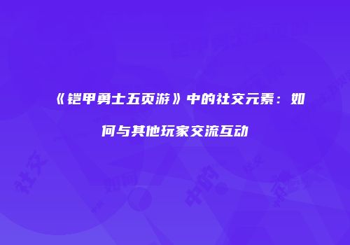 《铠甲勇士五页游》中的社交元素：如何与其他玩家交流互动