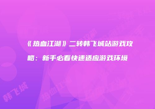 《热血江湖》二转韩飞城站游戏攻略：新手必看快速适应游戏环境
