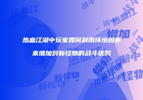 热血江湖中玩家如何利用环境因素来增加对新怪物的战斗优势