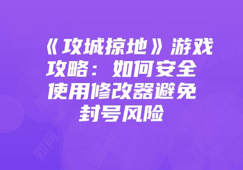 《攻城掠地》游戏攻略：如何安全使用修改器避免封号风险