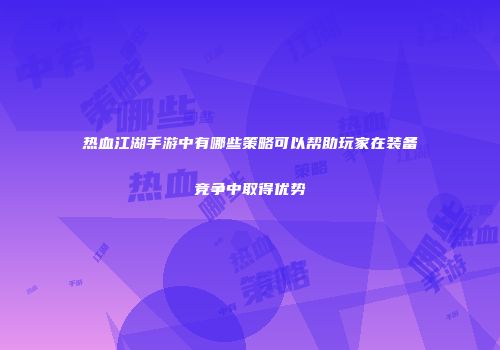 热血江湖手游中有哪些策略可以帮助玩家在装备竞争中取得优势