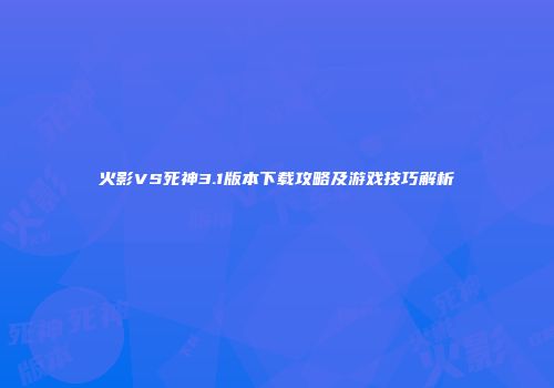 火影VS死神3.1版本下载攻略及游戏技巧解析