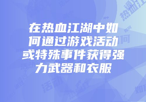 在热血江湖中如何通过游戏活动或特殊事件获得强力武器和衣服