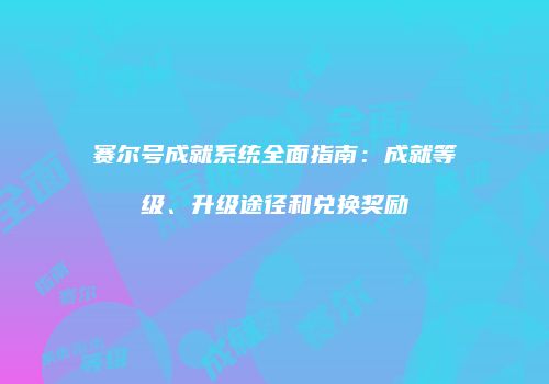 赛尔号成就系统全面指南：成就等级、升级途径和兑换奖励