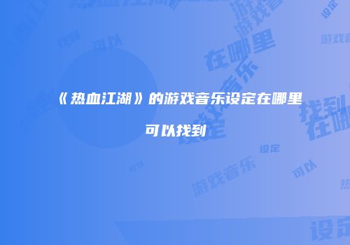 《热血江湖》的游戏音乐设定在哪里可以找到