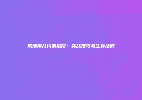 城墙根儿约架指南：实战技巧与生存法则