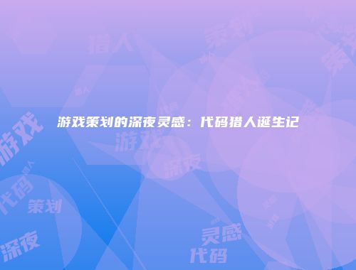 游戏策划的深夜灵感：代码猎人诞生记