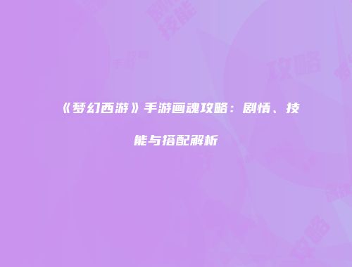 《梦幻西游》手游画魂攻略：剧情、技能与搭配解析