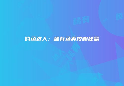 钓鱼达人：稀有鱼类攻略秘籍