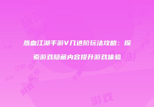 热血江湖手游V几进阶玩法攻略：探索游戏隐藏内容提升游戏体验