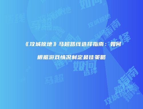 《攻城掠地》马超路线选择指南：如何根据游戏情况制定最佳策略