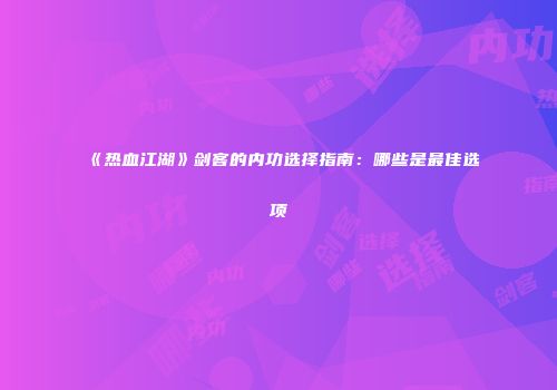《热血江湖》剑客的内功选择指南：哪些是最佳选项