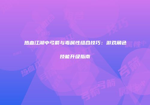 热血江湖中弓箭与毒属性组合技巧：游戏角色技能升级指南