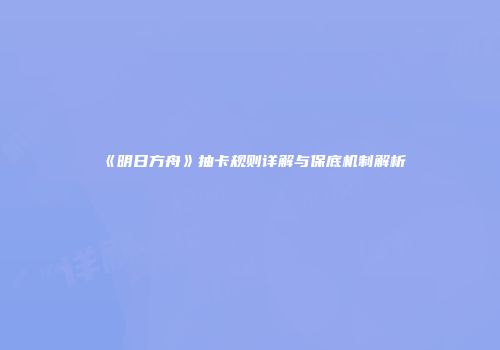 《明日方舟》抽卡规则详解与保底机制解析
