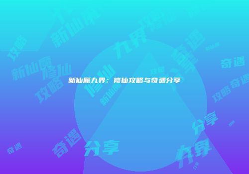 新仙魔九界：修仙攻略与奇遇分享