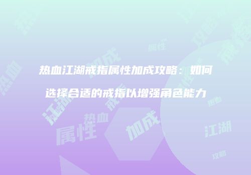 热血江湖戒指属性加成攻略：如何选择合适的戒指以增强角色能力