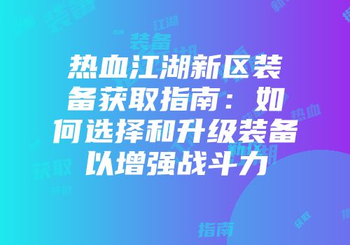 热血江湖新区装备获取指南：如何选择和升级装备以增强战斗力